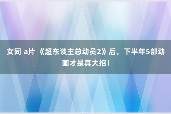 女同 a片 《超东谈主总动员2》后，下半年5部动画才是真大招！