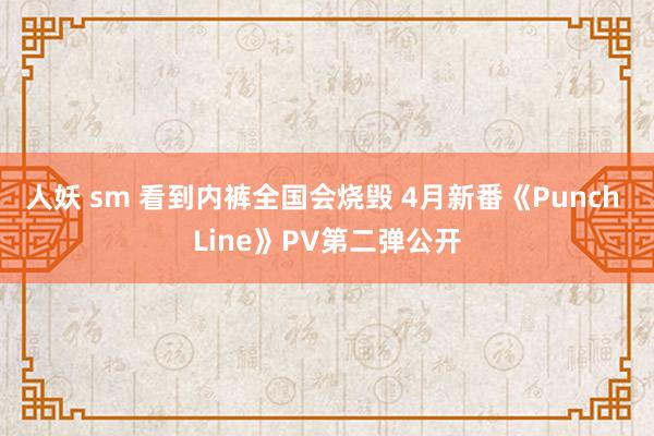 人妖 sm 看到内裤全国会烧毁 4月新番《Punch Line》PV第二弹公开