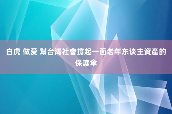 白虎 做爱 幫台灣社會撐起一面老年东谈主資產的保護傘