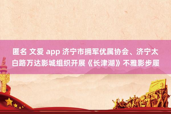 匿名 文爱 app 济宁市拥军优属协会、济宁太白路万达影城组织开展《长津湖》不雅影步履