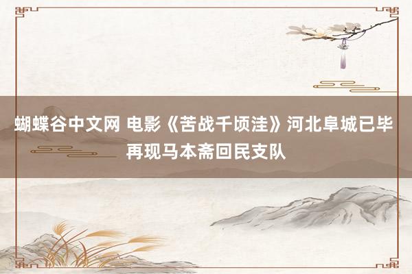 蝴蝶谷中文网 电影《苦战千顷洼》河北阜城已毕 再现马本斋回民支队