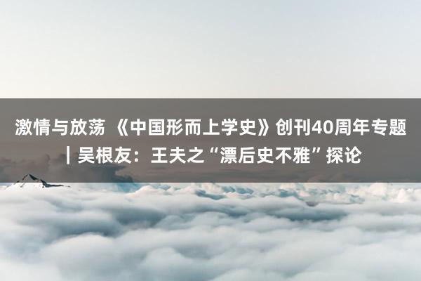 激情与放荡 《中国形而上学史》创刊40周年专题｜吴根友：王夫之“漂后史不雅”探论