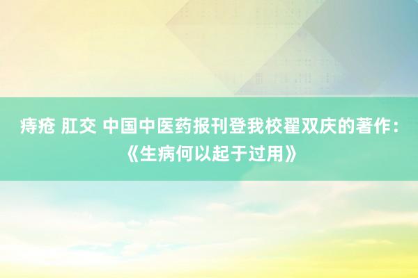 痔疮 肛交 中国中医药报刊登我校翟双庆的著作：《生病何以起于过用》