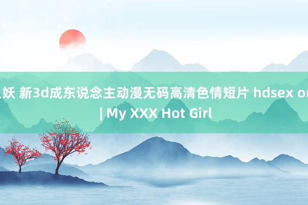 人妖 新3d成东说念主动漫无码高清色情短片 hdsex org | My XXX Hot Girl