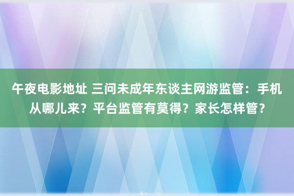 午夜电影地址 三问未成年东谈主网游监管：手机从哪儿来？平台监管有莫得？家长怎样管？