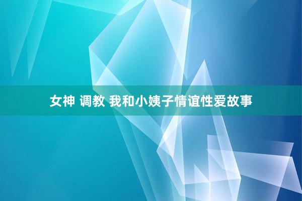 女神 调教 我和小姨子情谊性爱故事