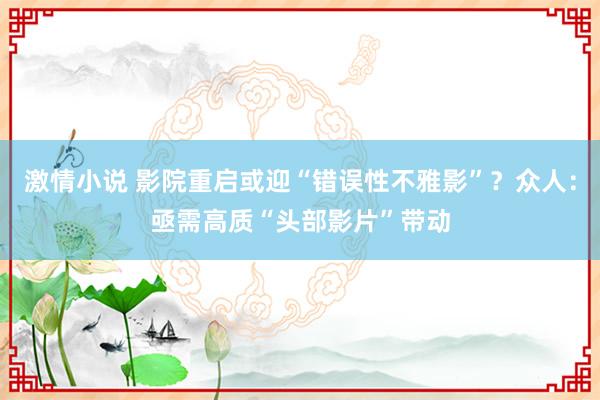 激情小说 影院重启或迎“错误性不雅影”？众人：亟需高质“头部影片”带动