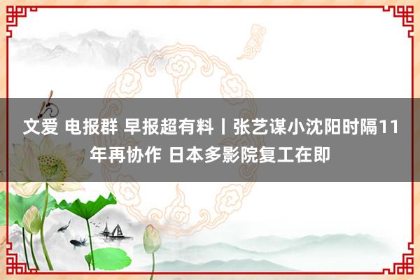 文爱 电报群 早报超有料丨张艺谋小沈阳时隔11年再协作 日本多影院复工在即