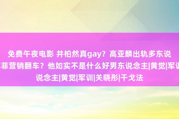 免费午夜电影 井柏然真gay？高亚麟出轨多东说念主畅通？刘亦菲营销翻车？他如实不是什么好男东说念主|黄觉|军训|关晓彤|干戈法