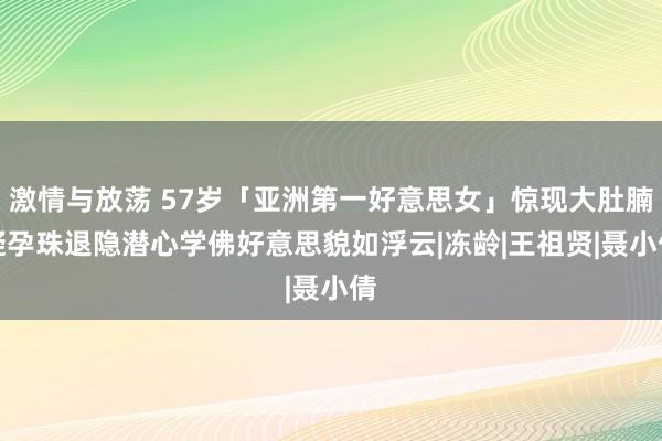 激情与放荡 57岁「亚洲第一好意思女」惊现大肚腩疑孕珠　退隐潜心学佛好意思貌如浮云|冻龄|王祖贤|聂小倩