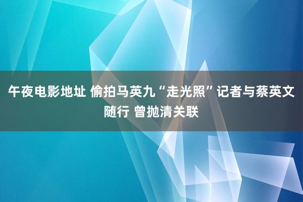 午夜电影地址 偷拍马英九“走光照”记者与蔡英文随行 曾抛清关联