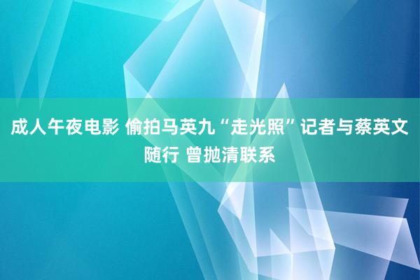 成人午夜电影 偷拍马英九“走光照”记者与蔡英文随行 曾抛清联系