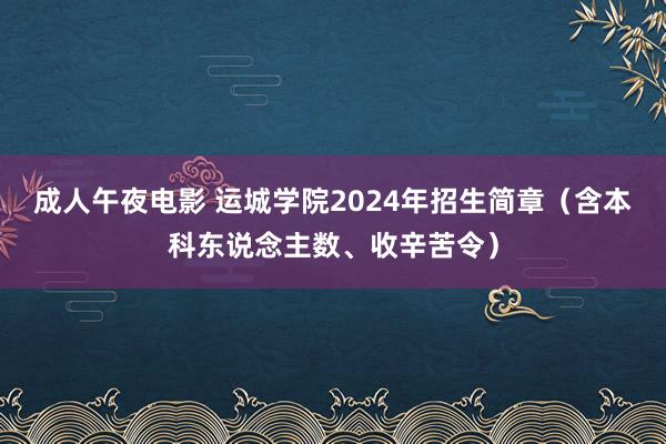 成人午夜电影 运城学院2024年招生简章（含本科东说念主数、收辛苦令）