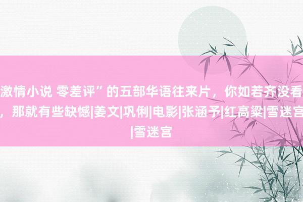 激情小说 零差评”的五部华语往来片，你如若齐没看，那就有些缺憾|姜文|巩俐|电影|张涵予|红高粱|雪迷宫