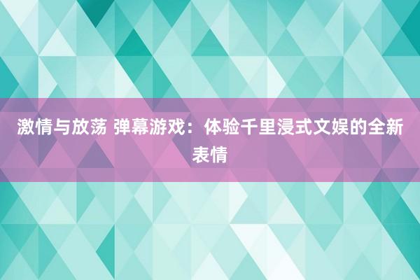 激情与放荡 弹幕游戏：体验千里浸式文娱的全新表情