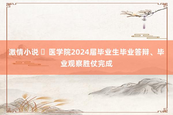 激情小说 ​医学院2024届毕业生毕业答辩、毕业观察胜仗完成