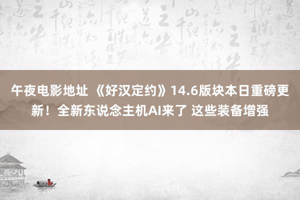 午夜电影地址 《好汉定约》14.6版块本日重磅更新！全新东说念主机AI来了 这些装备增强