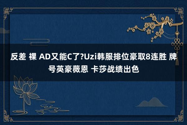 反差 裸 AD又能C了?Uzi韩服排位豪取8连胜 牌号英豪薇恩 卡莎战绩出色