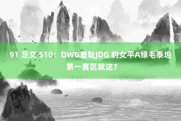 91 足交 S10：DWG羞耻JDG 豹女平A绿毛泰坦 第一赛区就这？