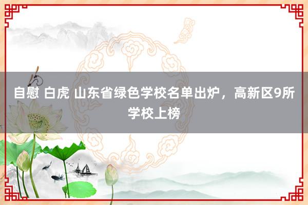 自慰 白虎 山东省绿色学校名单出炉，高新区9所学校上榜