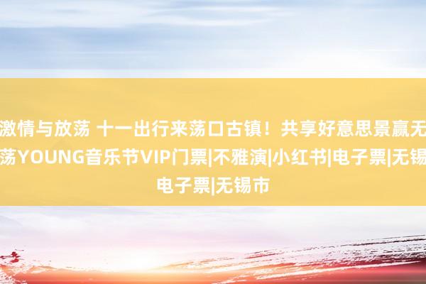 激情与放荡 十一出行来荡口古镇！共享好意思景赢无锡荡YOUNG音乐节VIP门票|不雅演|小红书|电子票|无锡市