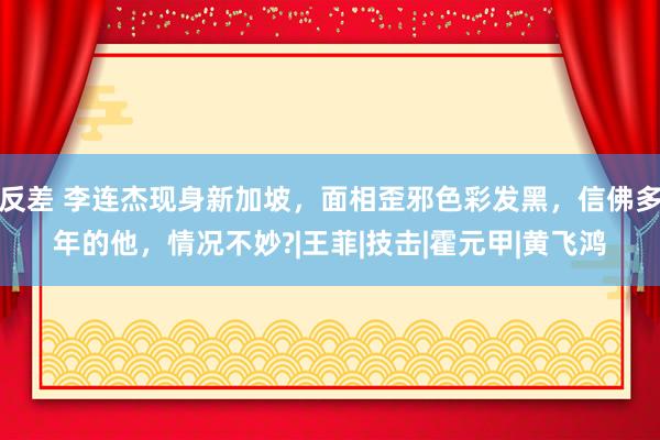 反差 李连杰现身新加坡，面相歪邪色彩发黑，信佛多年的他，情况不妙?|王菲|技击|霍元甲|黄飞鸿