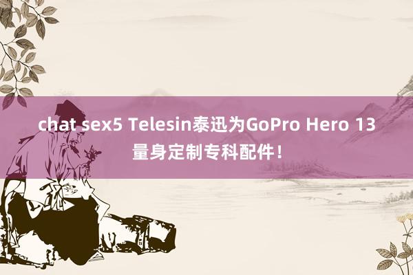 chat sex5 Telesin泰迅为GoPro Hero 13量身定制专科配件！