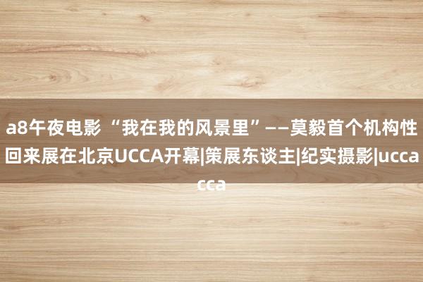 a8午夜电影 “我在我的风景里”——莫毅首个机构性回来展在北京UCCA开幕|策展东谈主|纪实摄影|ucca