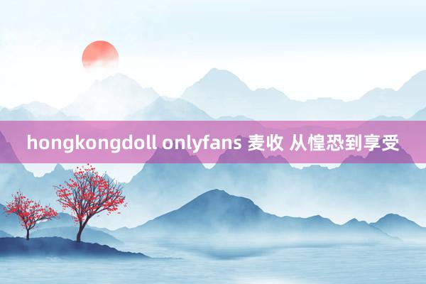 hongkongdoll onlyfans 麦收 从惶恐到享受