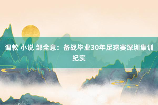 调教 小说 邹全意：备战毕业30年足球赛深圳集训纪实