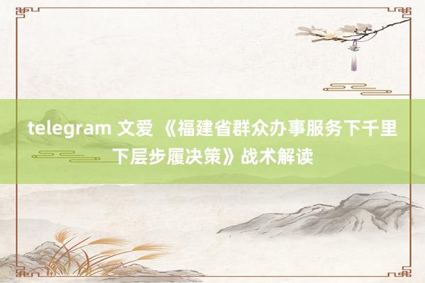 telegram 文爱 《福建省群众办事服务下千里下层步履决策》战术解读