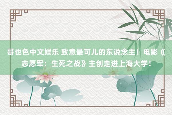 哥也色中文娱乐 致意最可儿的东说念主！电影《志愿军：生死之战》主创走进上海大学！