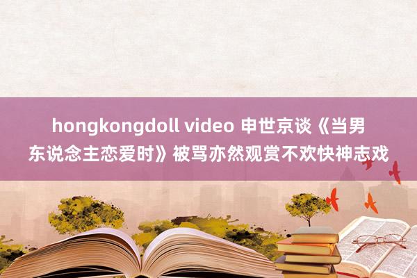 hongkongdoll video 申世京谈《当男东说念主恋爱时》被骂亦然观赏不欢快神志戏