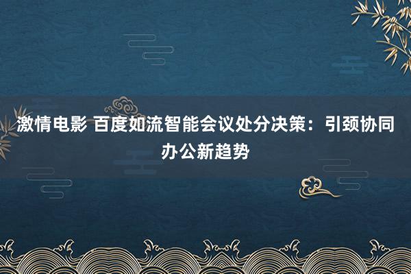 激情电影 百度如流智能会议处分决策：引颈协同办公新趋势