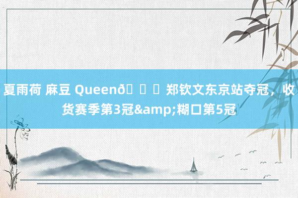 夏雨荷 麻豆 Queen👑郑钦文东京站夺冠，收货赛季第3冠&糊口第5冠