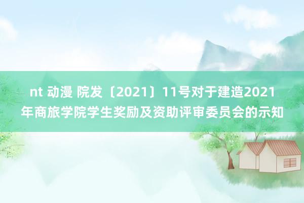 nt 动漫 院发〔2021〕11号对于建造2021年商旅学院学生奖励及资助评审委员会的示知