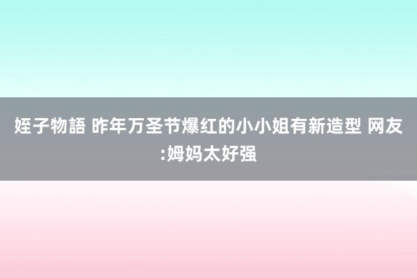 姪子物語 昨年万圣节爆红的小小姐有新造型 网友:姆妈太好强