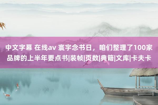 中文字幕 在线av 寰宇念书日，咱们整理了100家品牌的上半年要点书|装帧|页数|典籍|文库|卡夫卡