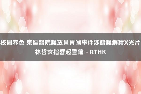 校园春色 東區醫院誤放鼻胃喉事件涉錯誤解讀X光片　林哲玄指響起警鐘 - RTHK