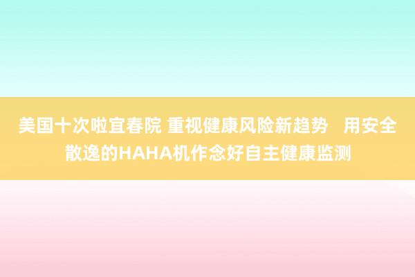 美国十次啦宜春院 重视健康风险新趋势   用安全散逸的HAHA机作念好自主健康监测