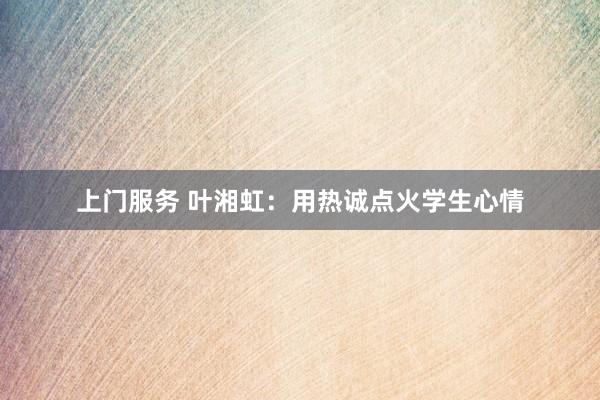 上门服务 叶湘虹：用热诚点火学生心情