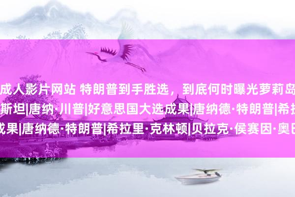 成人影片网站 特朗普到手胜选，到底何时曝光萝莉岛的名单？|拜登|爱泼斯坦|唐纳·川普|好意思国大选成果|唐纳德·特朗普|希拉里·克林顿|贝拉克·侯赛因·奥巴马