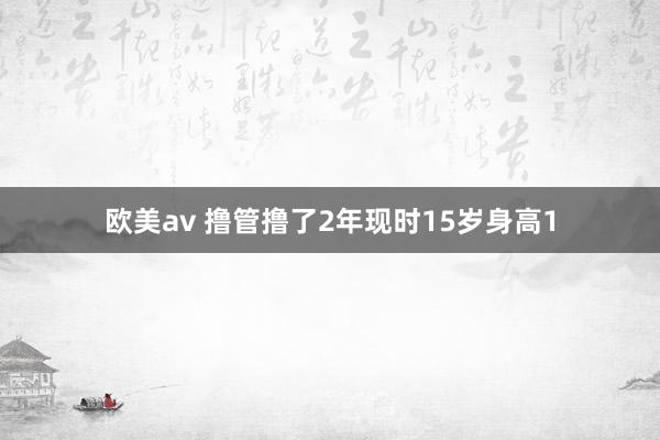 欧美av 撸管撸了2年现时15岁身高1